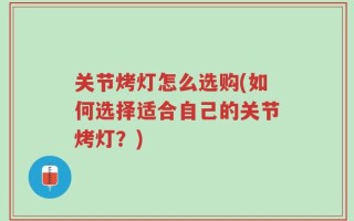 关节烤灯怎么选购(如何选择适合自己的关节烤灯？)