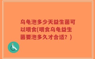 乌龟泡多少天益生菌可以喂食(喂食乌龟益生菌要泡多久才合适？)