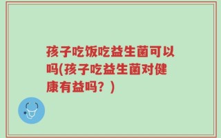 孩子吃饭吃益生菌可以吗(孩子吃益生菌对健康有益吗？)