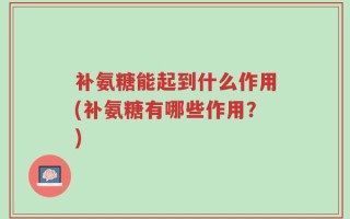 补氨糖能起到什么作用(补氨糖有哪些作用？)