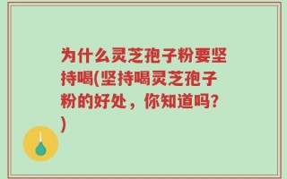 为什么灵芝孢子粉要坚持喝(坚持喝灵芝孢子粉的好处，你知道吗？)
