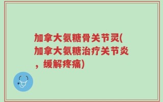 加拿大氨糖骨关节灵(加拿大氨糖治疗关节炎，缓解疼痛)