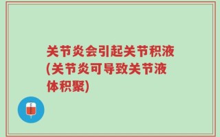 关节炎会引起关节积液(关节炎可导致关节液体积聚)