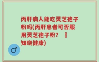 丙肝病人能吃灵芝孢子粉吗(丙肝患者可否服用灵芝孢子粉？ – 知晓健康)