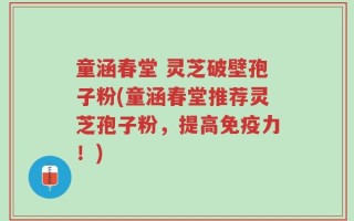 童涵春堂 灵芝破壁孢子粉(童涵春堂推荐灵芝孢子粉，提高免疫力！)