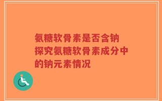 氨糖软骨素是否含钠 探究氨糖软骨素成分中的钠元素情况