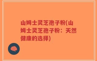 山姆士灵芝孢子粉(山姆士灵芝孢子粉：天然健康的选择)