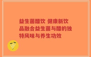 益生菌醋饮 健康新饮品融合益生菌与醋的独特风味与养生功效