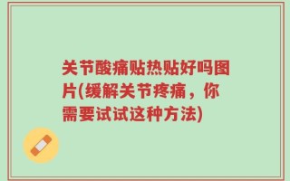 关节酸痛贴热贴好吗图片(缓解关节疼痛，你需要试试这种方法)