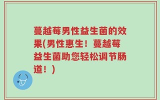 蔓越莓男性益生菌的效果(男性惠生！蔓越莓益生菌助您轻松调节肠道！)