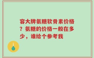 容大牌氨糖软骨素价格？氨糖的价格一般在多少，谁给个参考我