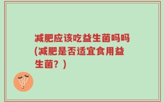 减肥应该吃益生菌吗吗(减肥是否适宜食用益生菌？)