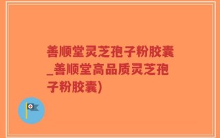 善顺堂灵芝孢子粉胶囊_善顺堂高品质灵芝孢子粉胶囊)