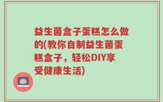 益生菌盒子蛋糕怎么做的(教你自制益生菌蛋糕盒子，轻松DIY享受健康生活)