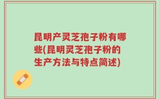 昆明产灵芝孢子粉有哪些(昆明灵芝孢子粉的生产方法与特点简述)