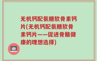 无机钙配氨糖软骨素钙片(无机钙配氨糖软骨素钙片——促进骨骼健康的理想选择)
