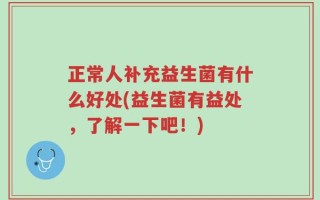 正常人补充益生菌有什么好处(益生菌有益处，了解一下吧！)