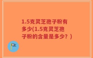 1.5克灵芝孢子粉有多少(1.5克灵芝孢子粉的含量是多少？)