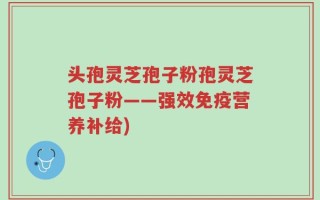 头孢灵芝孢子粉孢灵芝孢子粉——强效免疫营养补给)