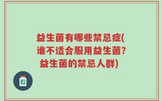 益生菌有哪些禁忌症(谁不适合服用益生菌？ 益生菌的禁忌人群)