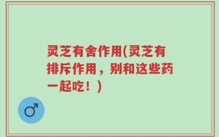 灵芝有舍作用(灵芝有排斥作用，别和这些药一起吃！)