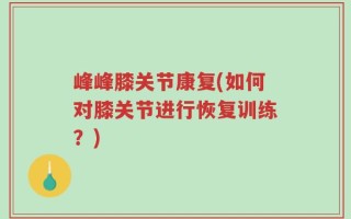 峰峰膝关节康复(如何对膝关节进行恢复训练？)