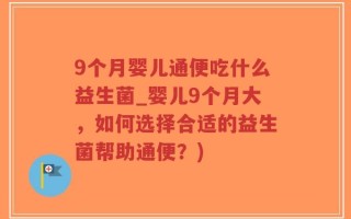 9个月婴儿通便吃什么益生菌_婴儿9个月大，如何选择合适的益生菌帮助通便？)
