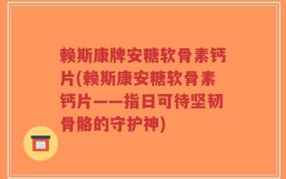 赖斯康牌安糖软骨素钙片(赖斯康安糖软骨素钙片——指日可待坚韧骨骼的守护神)