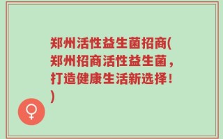 郑州活性益生菌招商(郑州招商活性益生菌，打造健康生活新选择！)