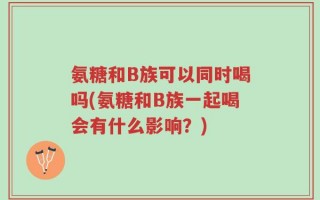氨糖和B族可以同时喝吗(氨糖和B族一起喝会有什么影响？)