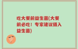 吃大餐前益生菌(大餐前必吃！专家建议摄入益生菌)