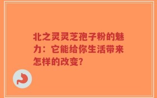 北之灵灵芝孢子粉的魅力：它能给你生活带来怎样的改变？