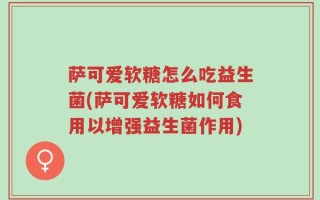 萨可爱软糖怎么吃益生菌(萨可爱软糖如何食用以增强益生菌作用)