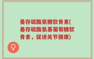 善存硫酸氨糖软骨素(善存硫酸氨基葡萄糖软骨素，促进关节健康)