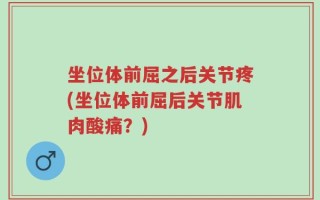 坐位体前屈之后关节疼(坐位体前屈后关节肌肉酸痛？)