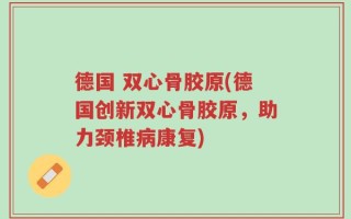 德国 双心骨胶原(德国创新双心骨胶原，助力颈椎病康复)