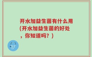 开水加益生菌有什么用(开水加益生菌的好处，你知道吗？)
