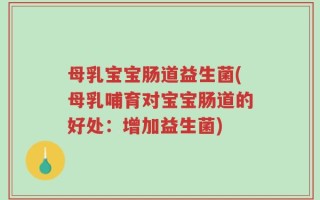 母乳宝宝肠道益生菌(母乳哺育对宝宝肠道的好处：增加益生菌)