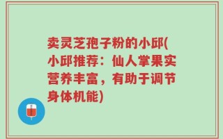 卖灵芝孢子粉的小邱(小邱推荐：仙人掌果实营养丰富，有助于调节身体机能)