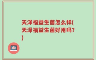 天泽福益生菌怎么样(天泽福益生菌好用吗？)