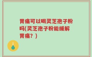 胃痛可以喝灵芝孢子粉吗(灵芝孢子粉能缓解胃痛？)