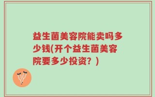 益生菌美容院能卖吗多少钱(开个益生菌美容院要多少投资？)