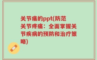 关节痛的ppt(防范关节疼痛：全面掌握关节疾病的预防和治疗策略)