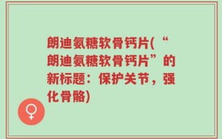 朗迪氨糖软骨钙片(“朗迪氨糖软骨钙片”的新标题：保护关节，强化骨骼)