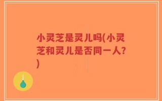 小灵芝是灵儿吗(小灵芝和灵儿是否同一人？)