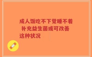 成人饭吃不下觉睡不着 补充益生菌或可改善这种状况