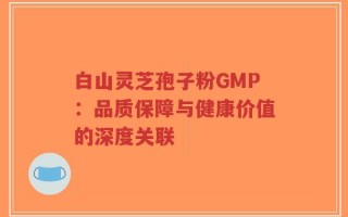 白山灵芝孢子粉GMP：品质保障与健康价值的深度关联