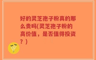 好的灵芝孢子粉真的那么贵吗(灵芝孢子粉的高价值，是否值得投资？)