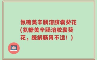 氨糖美辛肠溶胶囊葵花(氨糖美辛肠溶胶囊葵花，缓解肠胃不适！)