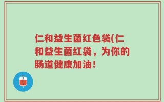 仁和益生菌红色袋(仁和益生菌红袋，为你的肠道健康加油！